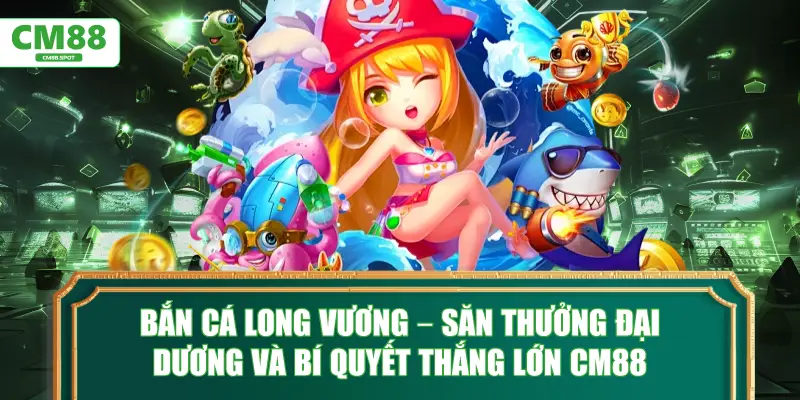 Bắn cá Long Vương CM88: Bí quyết săn thưởng thắng lớn tại CM88